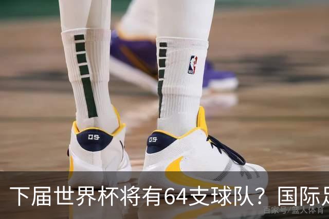 下届世界杯将有64支球队？国际足联计划继续扩充名额，国足晋级希望大增