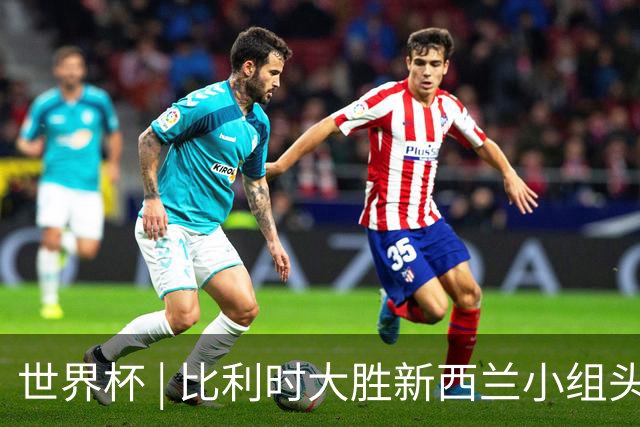 世界杯 | 比利时大胜新西兰小组头名出线