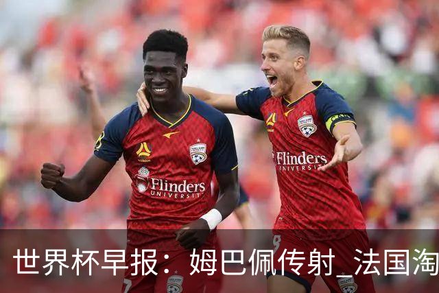 世界杯早报：姆巴佩传射 法国淘汰摩洛哥晋级4强；宽萨被禁赛2场