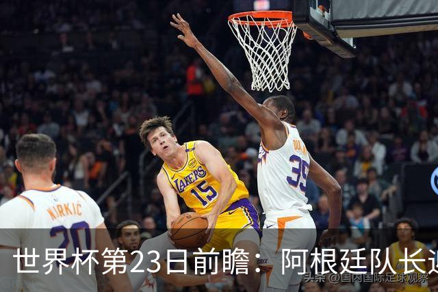 世界杯第23日前瞻：阿根廷队长迎历史之夜 卫冕冠军PK大黑马