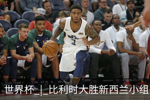 世界杯 | 比利时大胜新西兰小组头名出线