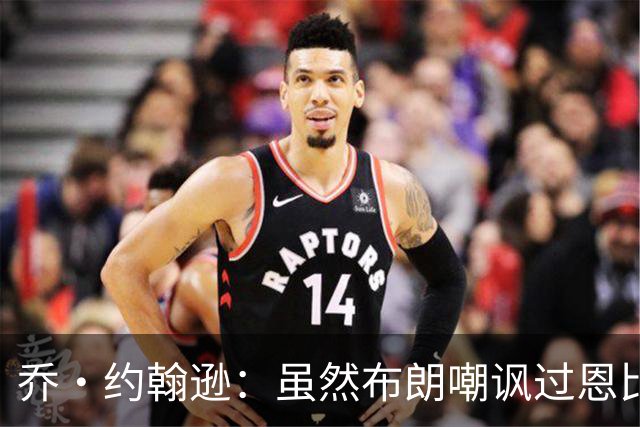 乔·约翰逊：虽然布朗嘲讽过恩比德假摔 但现在是队友就该翻篇了