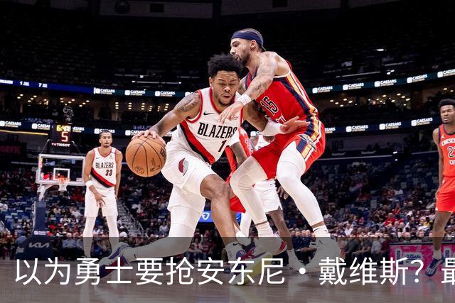 以为勇士要抢安东尼·戴维斯？最新报告截然相反