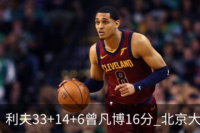利夫33+14+6曾凡博16分 北京大胜北控22分