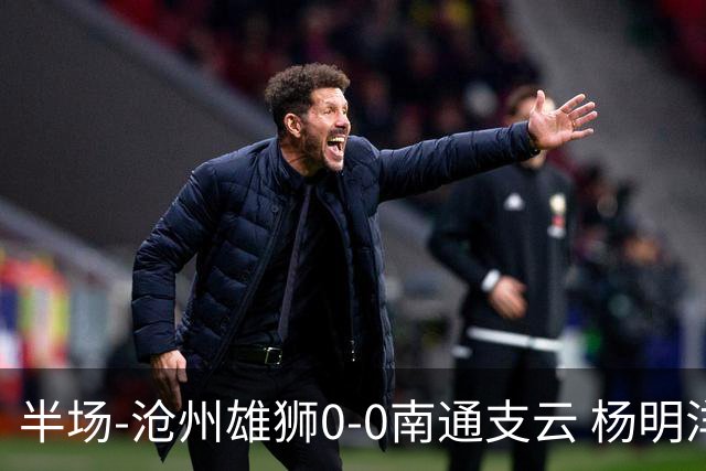 半场-沧州雄狮0-0南通支云 杨明洋破门被吹