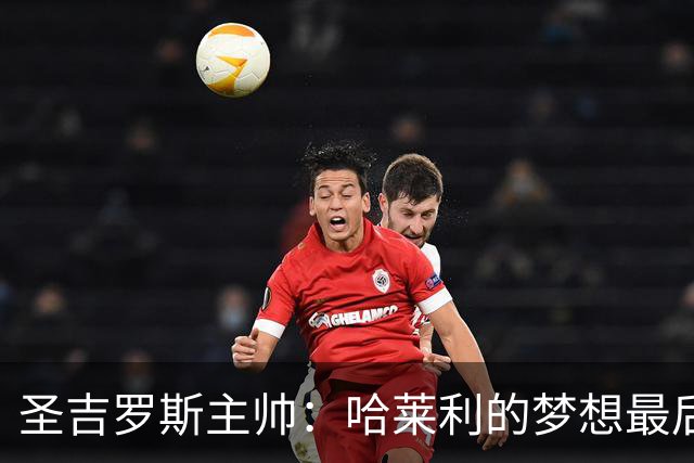 圣吉罗斯主帅：哈莱利的梦想最后一刻被夺走，但他一直表现很成熟
