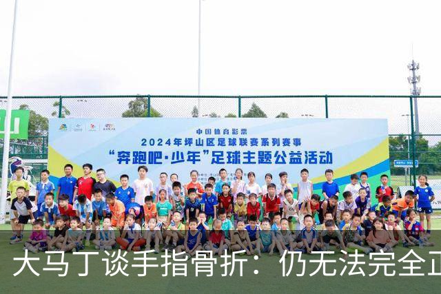 大马丁谈手指骨折：仍无法完全正常训练，但下一场可以不带夹板