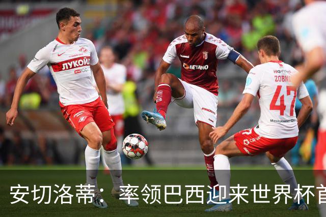 安切洛蒂：率领巴西迎来世界杯首战 既是责任也是荣光