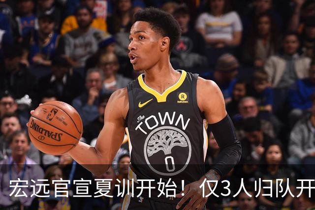 宏远官宣夏训开始！仅3人归队开练，杜锋仍缺席，胡明轩将回归