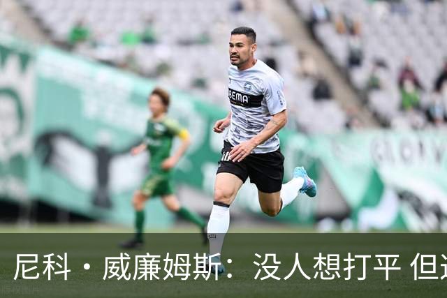 尼科·威廉姆斯：没人想打平 但这就是足球有时候球就是进不了