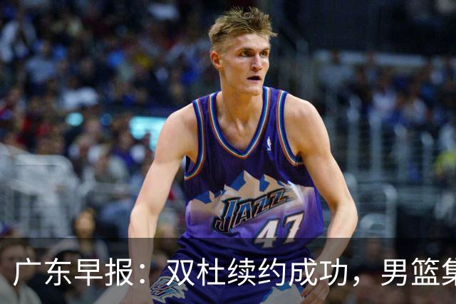 广东早报：双杜续约成功，男篮集训名单发布，上海欲挖焦泊乔？