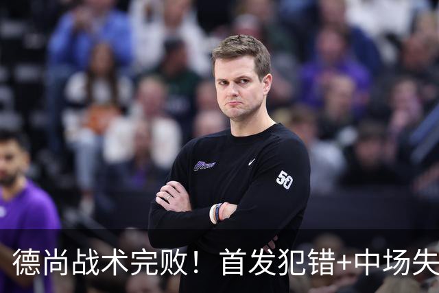 德尚战术完败！首发犯错+中场失控 高中锋枯坐替补席