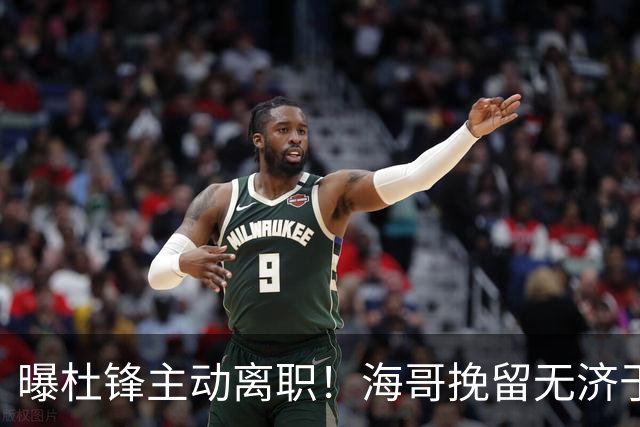 曝杜锋主动离职！海哥挽留无济于事 广东下赛季用外教 一人是大热门