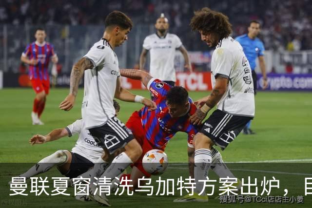 曼联夏窗清洗乌加特方案出炉，目标回笼3000万镑