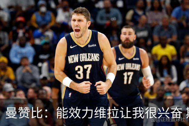 曼赞比：能效力维拉让我很兴奋 期待与埃梅里教练和队友成就大业