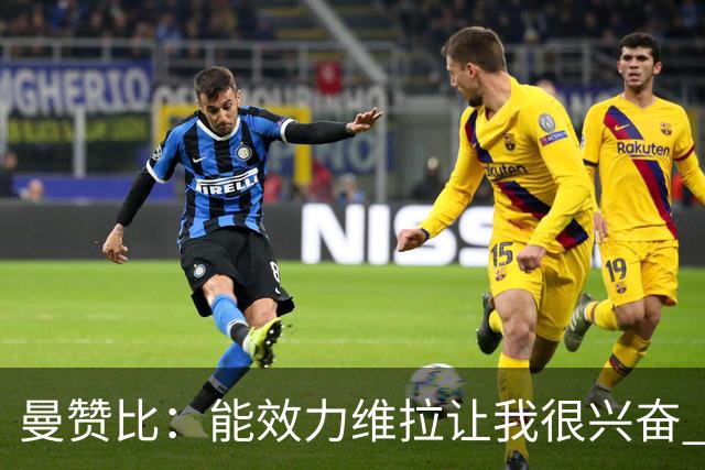 曼赞比：能效力维拉让我很兴奋 期待与埃梅里教练和队友成就大业