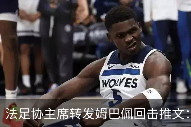法足协主席转发姆巴佩回击推文：将向检察院提交举报启动司法追诉
