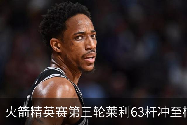 火箭精英赛第三轮莱利63杆冲至榜首 窦泽成T23