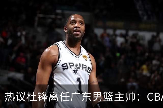 热议杜锋离任广东男篮主帅：CBA生涯执教大圆满 球迷祝福一切顺利