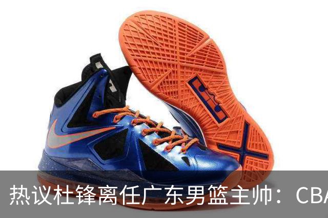 热议杜锋离任广东男篮主帅：CBA生涯执教大圆满 球迷祝福一切顺利