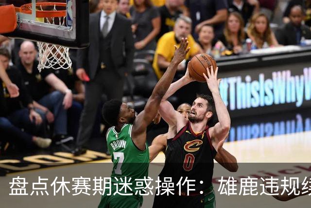 盘点休赛期迷惑操作：雄鹿违规续约特伦特？拓荒要莫兰特何意味？