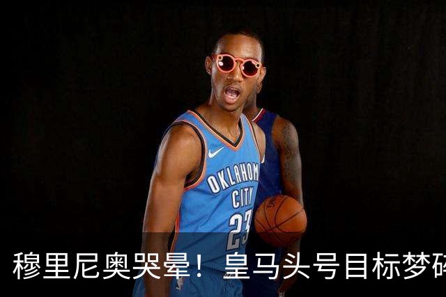 穆里尼奥哭晕！皇马头号目标梦碎！2.5 亿世界杯巨星彻底无缘