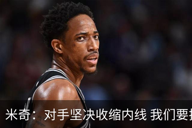 米奇：对手坚决收缩内线 我们要把球传给空位球员并持续冲击篮筐