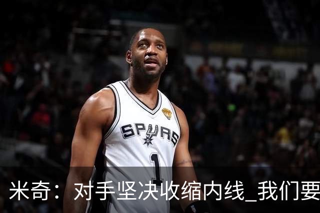 米奇：对手坚决收缩内线 我们要把球传给空位球员并持续冲击篮筐