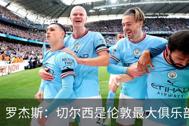 罗杰斯：切尔西是伦敦最大俱乐部 1.17亿镑成队史标王签7年长约