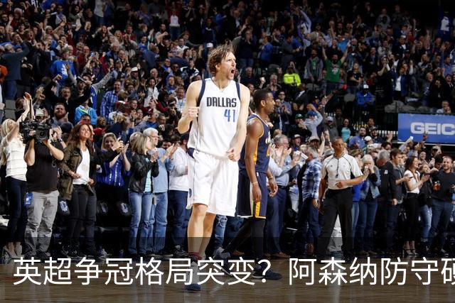 英超争冠格局突变？阿森纳防守硬气领跑，这波真的能夺冠吗？