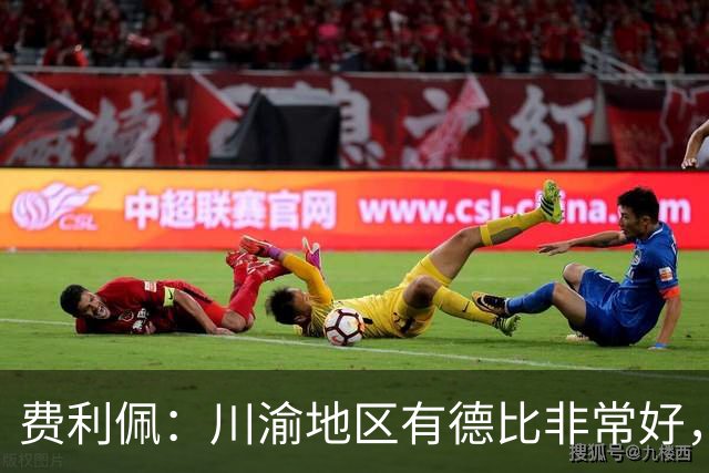 费利佩：川渝地区有德比非常好，重庆队偏重防守我们偏重进攻