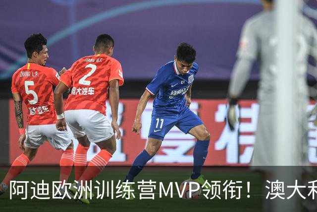 阿迪欧洲训练营MVP领衔！澳大利亚6月21日以年轻阵容对阵中国男篮