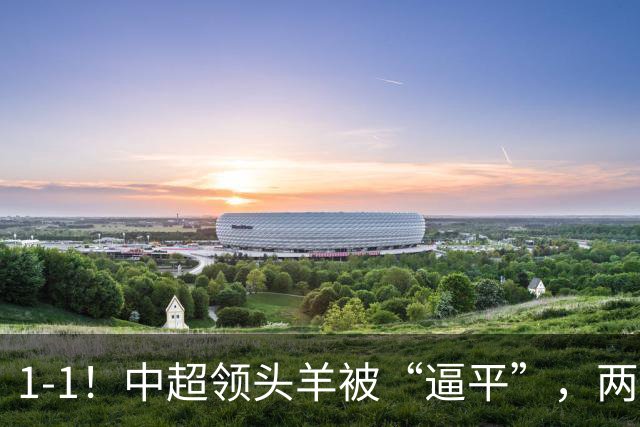 1-1！中超领头羊被“逼平”，两队后防线“都犯浑”，失误送大礼