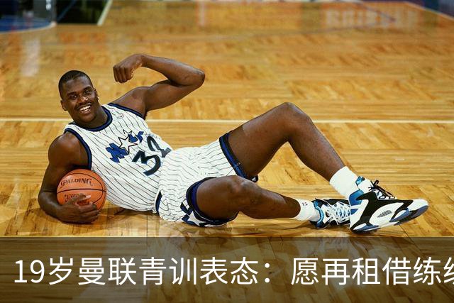 19岁曼联青训表态：愿再租借练级 终极目标为红魔踢首发