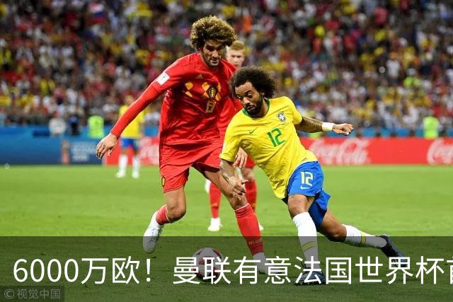 6000万欧！曼联有意法国世界杯首发 中场重建将达1.35亿镑