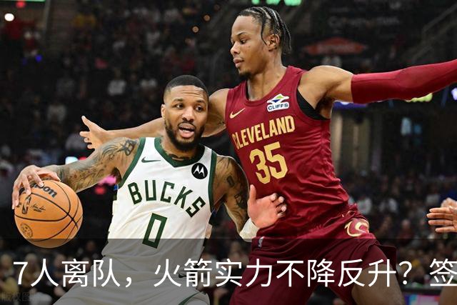 7人离队，火箭实力不降反升？签4人+迎回双核，阵容深度获认可