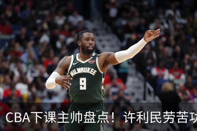 CBA下课主帅盘点！许利民劳苦功高，潘江太突然，张庆鹏不冤，杜锋保留体面！